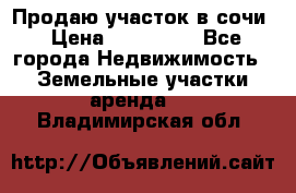 Продаю участок в сочи › Цена ­ 700 000 - Все города Недвижимость » Земельные участки аренда   . Владимирская обл.